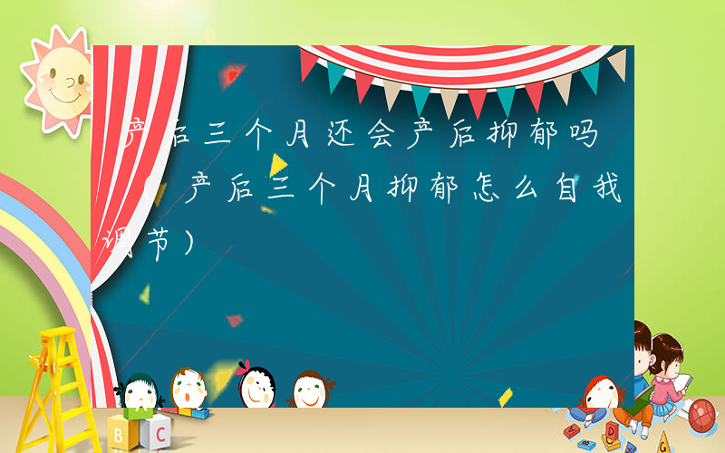 产后三个月还会产后抑郁吗 (产后三个月抑郁怎么自我调节)